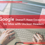 Google Doesn’t Have Exceptions for Sites with Unclean Headers